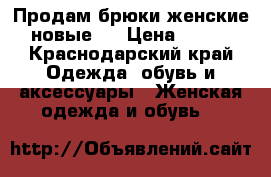  Продам брюки женские,новые.  › Цена ­ 100 - Краснодарский край Одежда, обувь и аксессуары » Женская одежда и обувь   